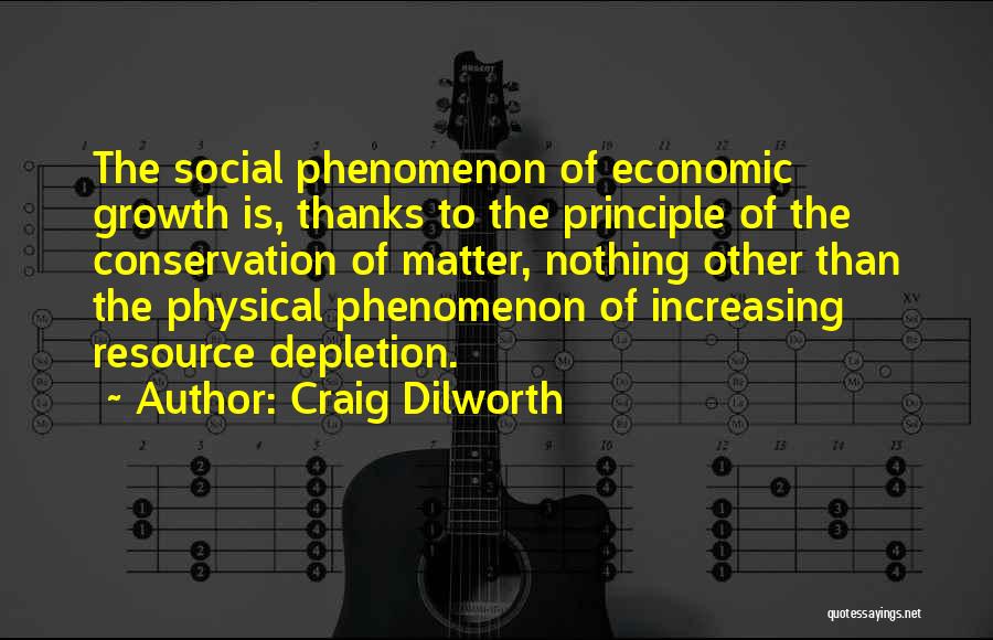 Craig Dilworth Quotes: The Social Phenomenon Of Economic Growth Is, Thanks To The Principle Of The Conservation Of Matter, Nothing Other Than The