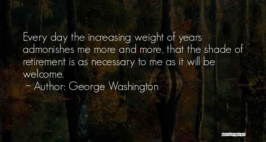 George Washington Quotes: Every Day The Increasing Weight Of Years Admonishes Me More And More, That The Shade Of Retirement Is As Necessary