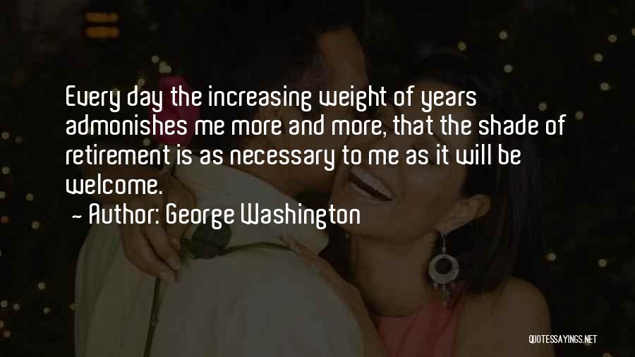 George Washington Quotes: Every Day The Increasing Weight Of Years Admonishes Me More And More, That The Shade Of Retirement Is As Necessary
