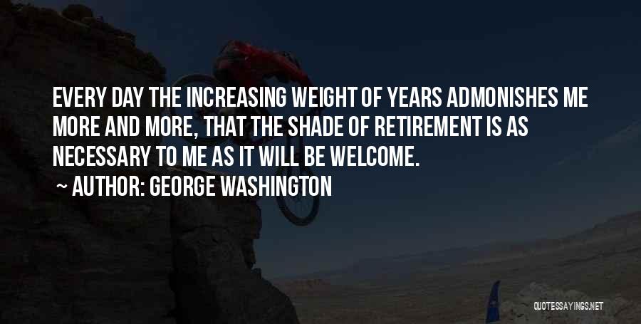 George Washington Quotes: Every Day The Increasing Weight Of Years Admonishes Me More And More, That The Shade Of Retirement Is As Necessary
