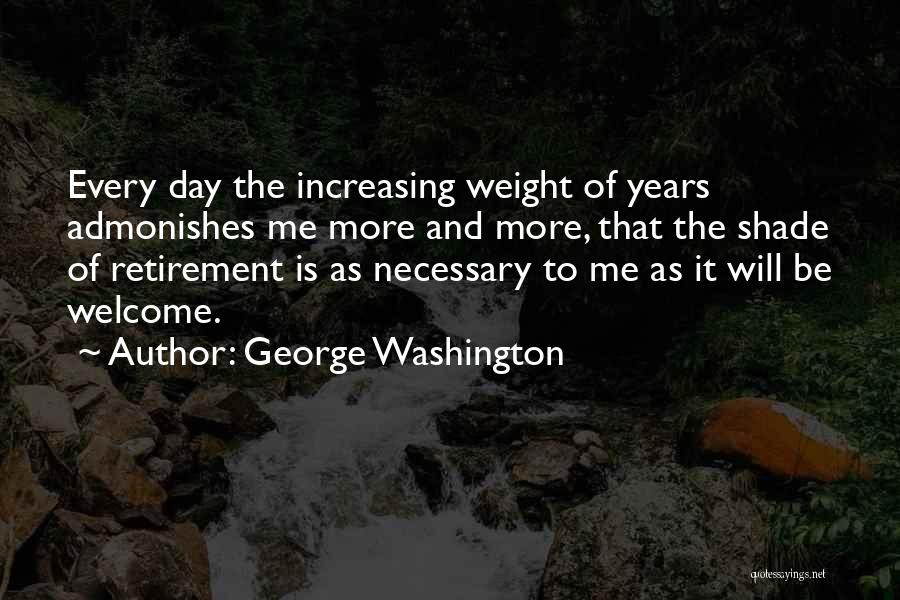 George Washington Quotes: Every Day The Increasing Weight Of Years Admonishes Me More And More, That The Shade Of Retirement Is As Necessary