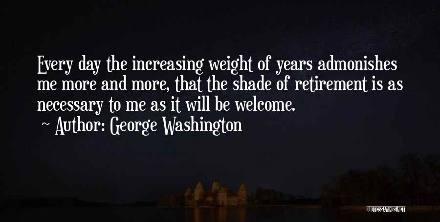 George Washington Quotes: Every Day The Increasing Weight Of Years Admonishes Me More And More, That The Shade Of Retirement Is As Necessary