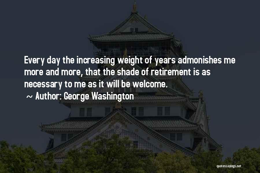 George Washington Quotes: Every Day The Increasing Weight Of Years Admonishes Me More And More, That The Shade Of Retirement Is As Necessary