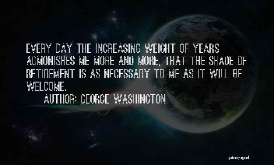 George Washington Quotes: Every Day The Increasing Weight Of Years Admonishes Me More And More, That The Shade Of Retirement Is As Necessary