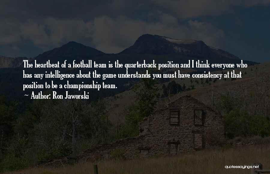 Ron Jaworski Quotes: The Heartbeat Of A Football Team Is The Quarterback Position And I Think Everyone Who Has Any Intelligence About The