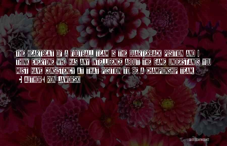 Ron Jaworski Quotes: The Heartbeat Of A Football Team Is The Quarterback Position And I Think Everyone Who Has Any Intelligence About The