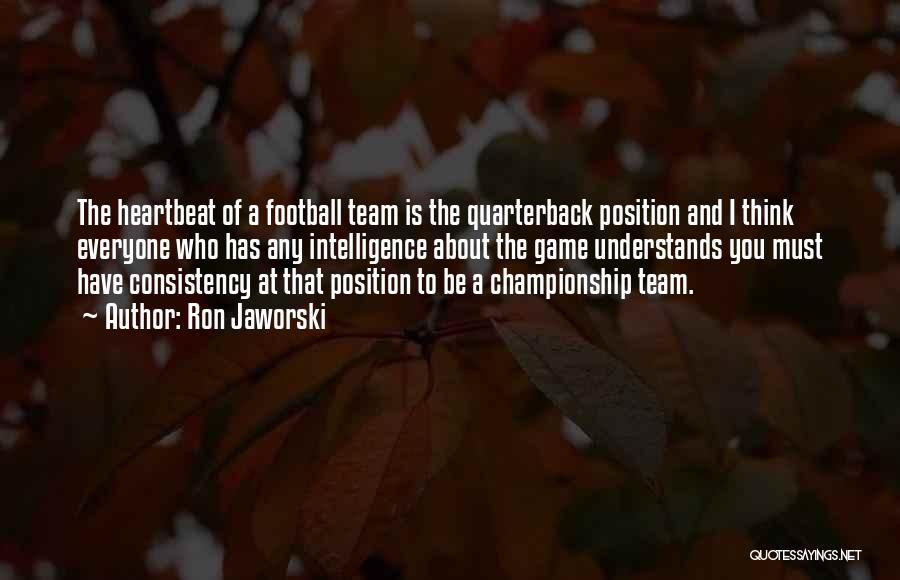 Ron Jaworski Quotes: The Heartbeat Of A Football Team Is The Quarterback Position And I Think Everyone Who Has Any Intelligence About The