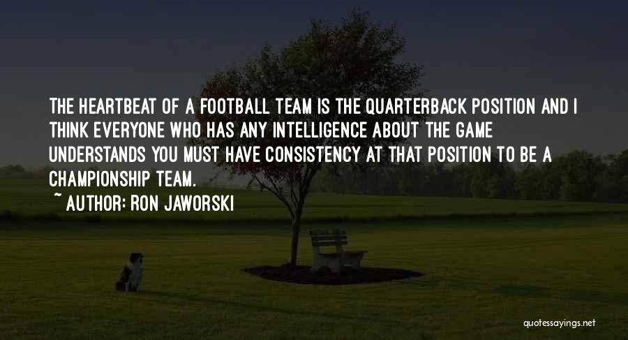 Ron Jaworski Quotes: The Heartbeat Of A Football Team Is The Quarterback Position And I Think Everyone Who Has Any Intelligence About The