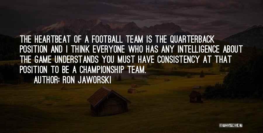 Ron Jaworski Quotes: The Heartbeat Of A Football Team Is The Quarterback Position And I Think Everyone Who Has Any Intelligence About The
