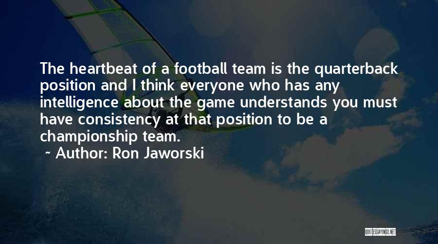 Ron Jaworski Quotes: The Heartbeat Of A Football Team Is The Quarterback Position And I Think Everyone Who Has Any Intelligence About The