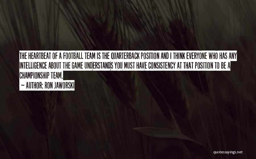 Ron Jaworski Quotes: The Heartbeat Of A Football Team Is The Quarterback Position And I Think Everyone Who Has Any Intelligence About The