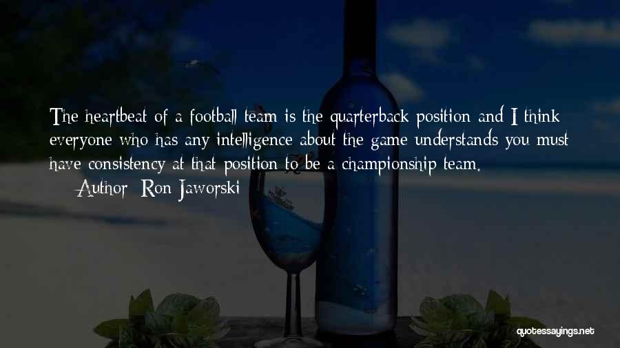 Ron Jaworski Quotes: The Heartbeat Of A Football Team Is The Quarterback Position And I Think Everyone Who Has Any Intelligence About The