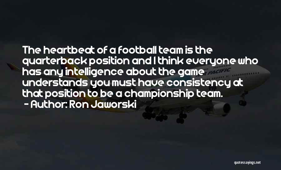 Ron Jaworski Quotes: The Heartbeat Of A Football Team Is The Quarterback Position And I Think Everyone Who Has Any Intelligence About The