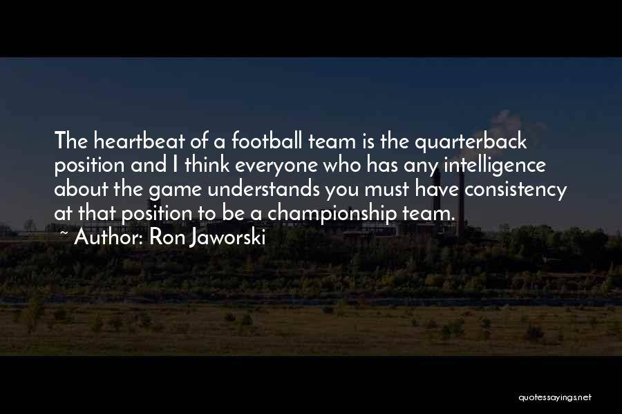 Ron Jaworski Quotes: The Heartbeat Of A Football Team Is The Quarterback Position And I Think Everyone Who Has Any Intelligence About The