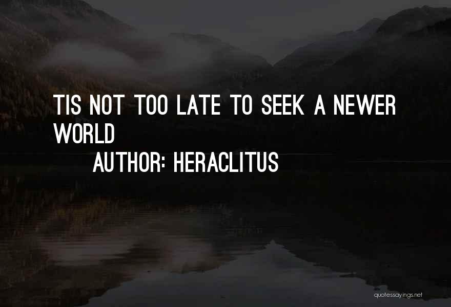 Heraclitus Quotes: Tis Not Too Late To Seek A Newer World