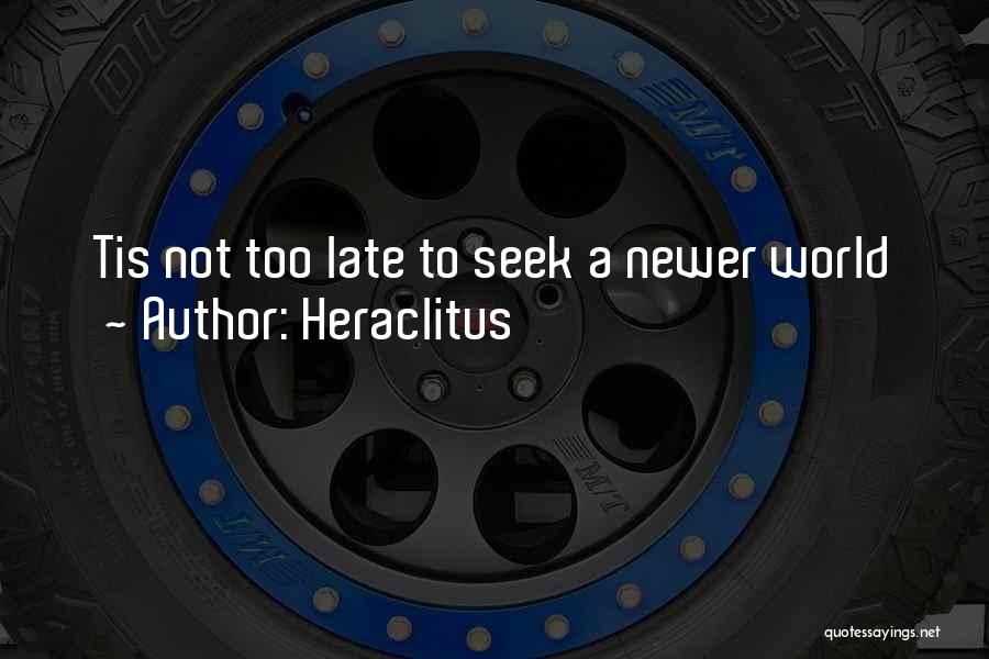 Heraclitus Quotes: Tis Not Too Late To Seek A Newer World
