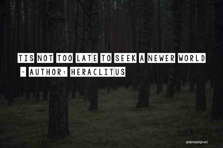 Heraclitus Quotes: Tis Not Too Late To Seek A Newer World