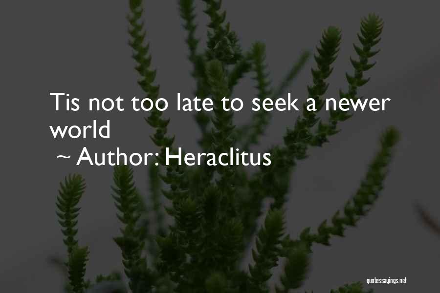 Heraclitus Quotes: Tis Not Too Late To Seek A Newer World