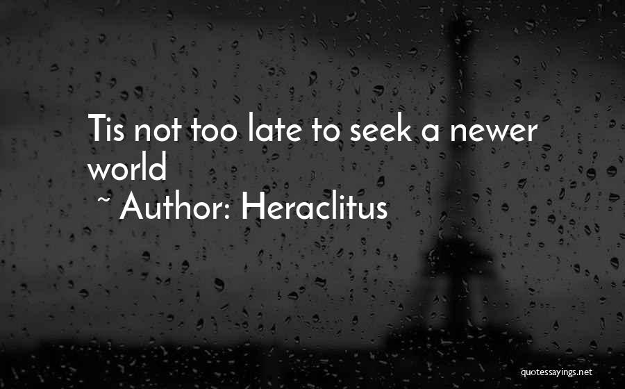 Heraclitus Quotes: Tis Not Too Late To Seek A Newer World