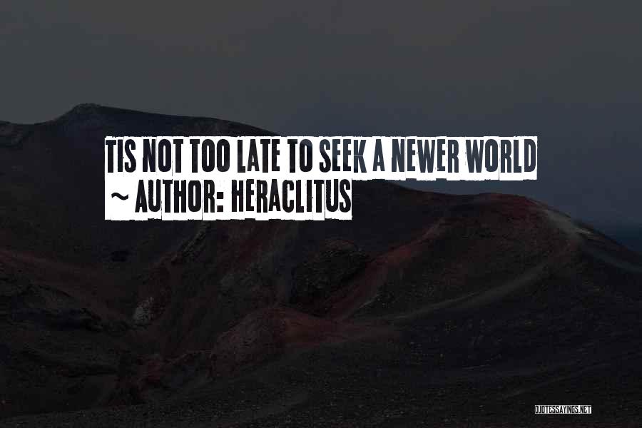 Heraclitus Quotes: Tis Not Too Late To Seek A Newer World