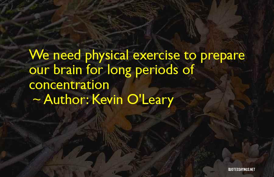 Kevin O'Leary Quotes: We Need Physical Exercise To Prepare Our Brain For Long Periods Of Concentration