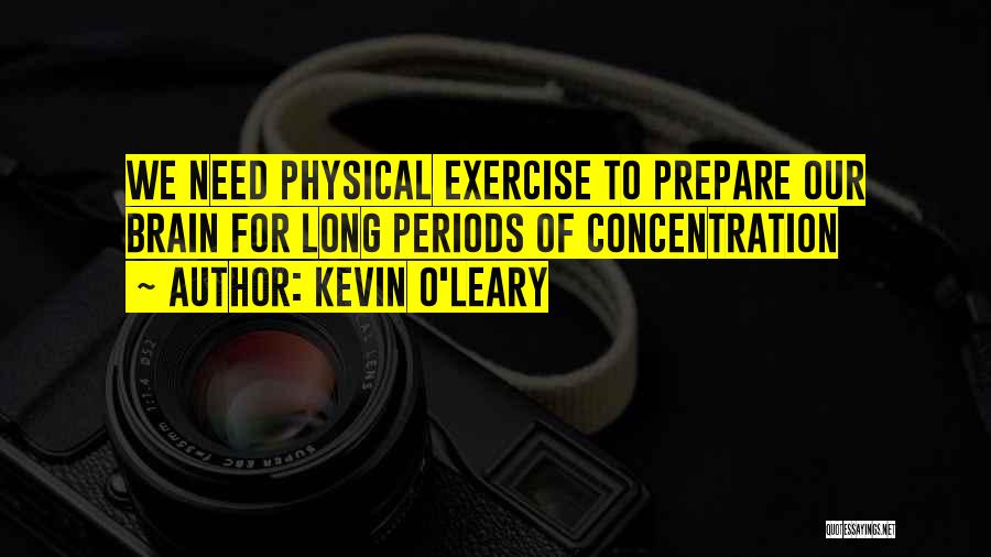 Kevin O'Leary Quotes: We Need Physical Exercise To Prepare Our Brain For Long Periods Of Concentration