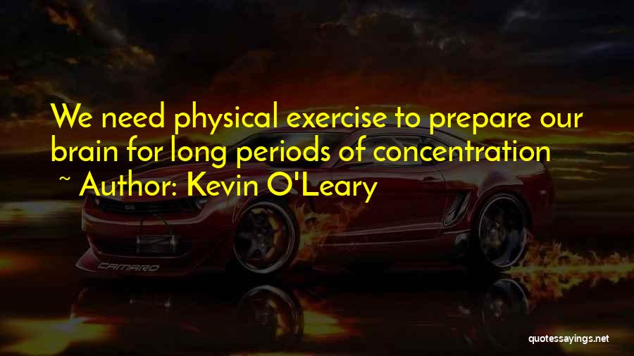 Kevin O'Leary Quotes: We Need Physical Exercise To Prepare Our Brain For Long Periods Of Concentration