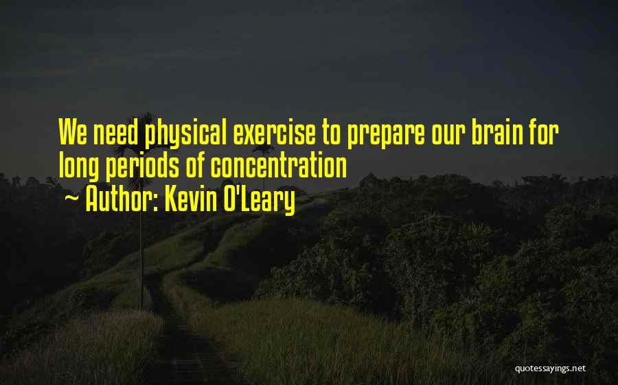 Kevin O'Leary Quotes: We Need Physical Exercise To Prepare Our Brain For Long Periods Of Concentration