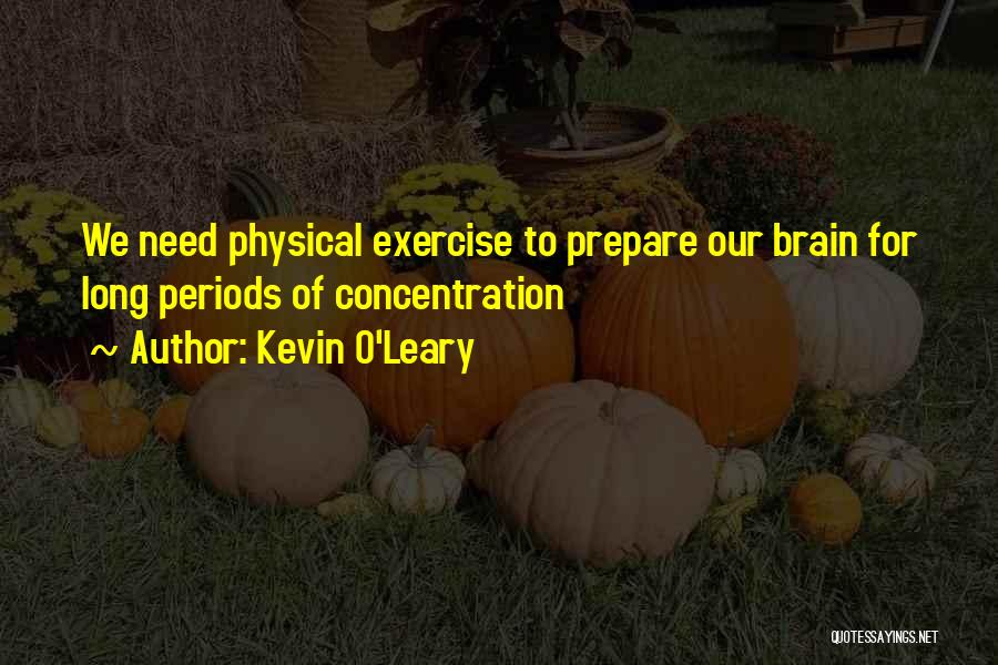 Kevin O'Leary Quotes: We Need Physical Exercise To Prepare Our Brain For Long Periods Of Concentration