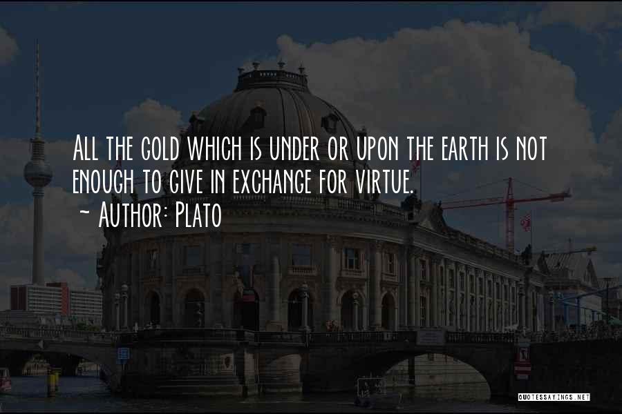 Plato Quotes: All The Gold Which Is Under Or Upon The Earth Is Not Enough To Give In Exchange For Virtue.