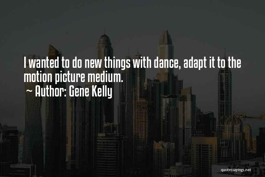 Gene Kelly Quotes: I Wanted To Do New Things With Dance, Adapt It To The Motion Picture Medium.