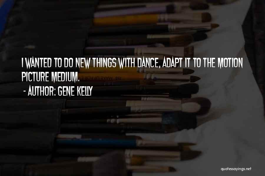Gene Kelly Quotes: I Wanted To Do New Things With Dance, Adapt It To The Motion Picture Medium.
