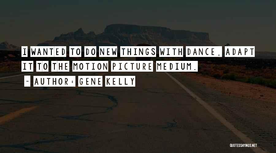 Gene Kelly Quotes: I Wanted To Do New Things With Dance, Adapt It To The Motion Picture Medium.