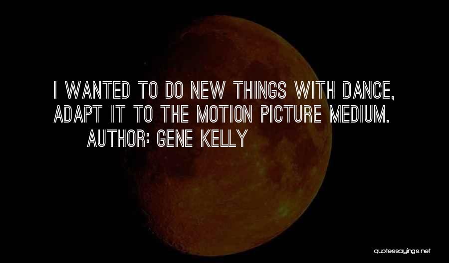 Gene Kelly Quotes: I Wanted To Do New Things With Dance, Adapt It To The Motion Picture Medium.
