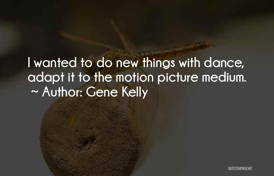 Gene Kelly Quotes: I Wanted To Do New Things With Dance, Adapt It To The Motion Picture Medium.