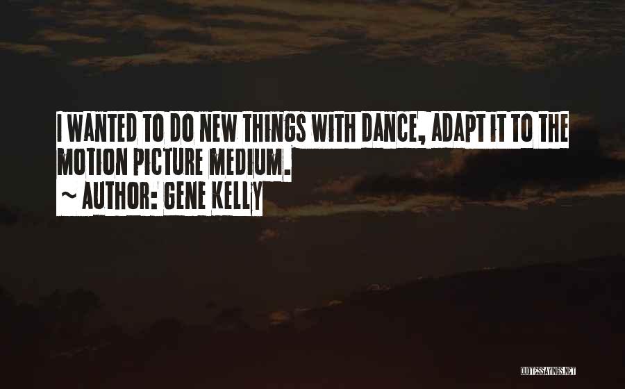 Gene Kelly Quotes: I Wanted To Do New Things With Dance, Adapt It To The Motion Picture Medium.