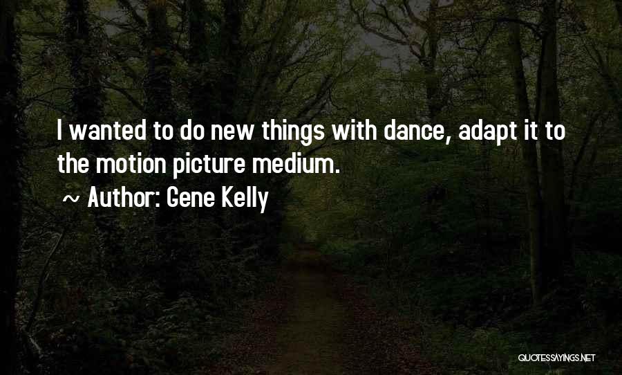 Gene Kelly Quotes: I Wanted To Do New Things With Dance, Adapt It To The Motion Picture Medium.