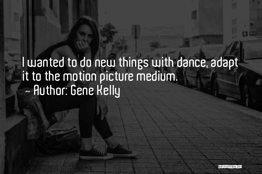 Gene Kelly Quotes: I Wanted To Do New Things With Dance, Adapt It To The Motion Picture Medium.