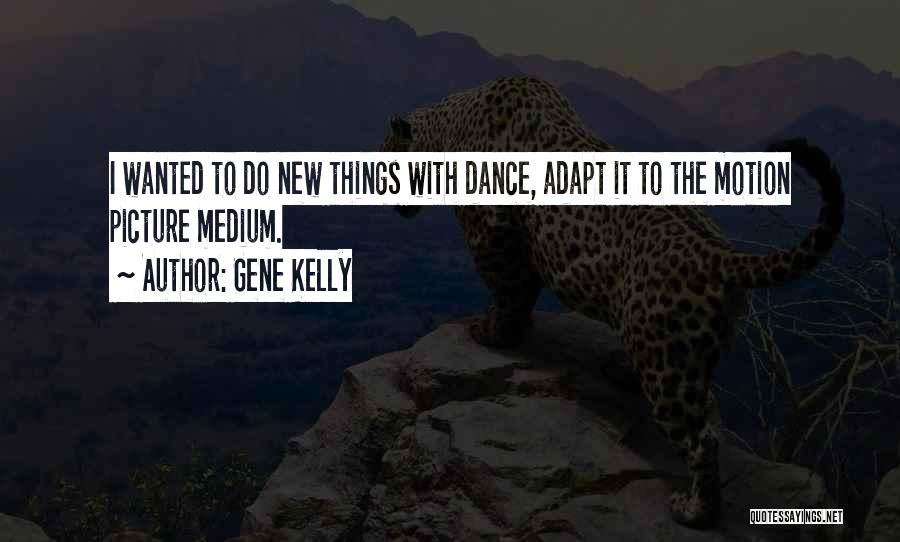 Gene Kelly Quotes: I Wanted To Do New Things With Dance, Adapt It To The Motion Picture Medium.