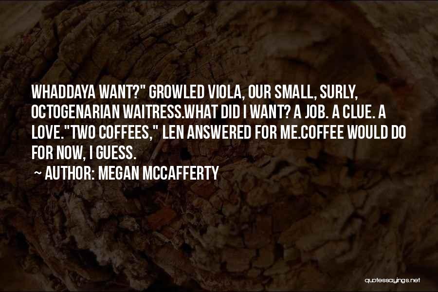Megan McCafferty Quotes: Whaddaya Want? Growled Viola, Our Small, Surly, Octogenarian Waitress.what Did I Want? A Job. A Clue. A Love.two Coffees, Len