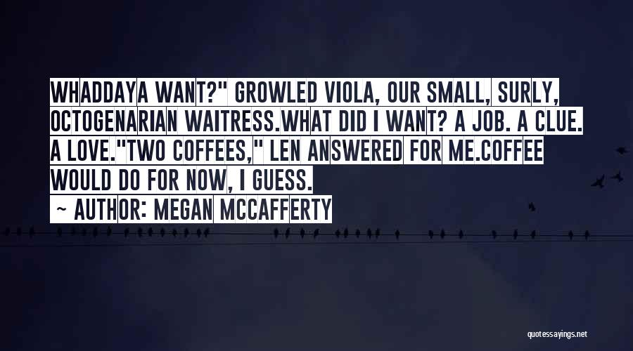 Megan McCafferty Quotes: Whaddaya Want? Growled Viola, Our Small, Surly, Octogenarian Waitress.what Did I Want? A Job. A Clue. A Love.two Coffees, Len