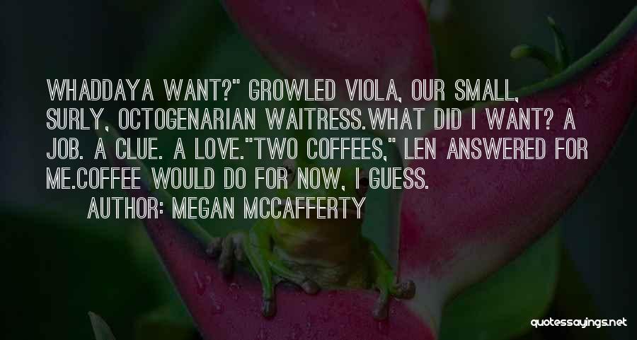 Megan McCafferty Quotes: Whaddaya Want? Growled Viola, Our Small, Surly, Octogenarian Waitress.what Did I Want? A Job. A Clue. A Love.two Coffees, Len