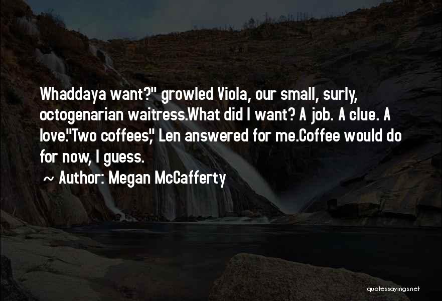 Megan McCafferty Quotes: Whaddaya Want? Growled Viola, Our Small, Surly, Octogenarian Waitress.what Did I Want? A Job. A Clue. A Love.two Coffees, Len