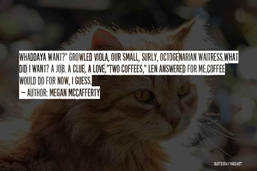 Megan McCafferty Quotes: Whaddaya Want? Growled Viola, Our Small, Surly, Octogenarian Waitress.what Did I Want? A Job. A Clue. A Love.two Coffees, Len