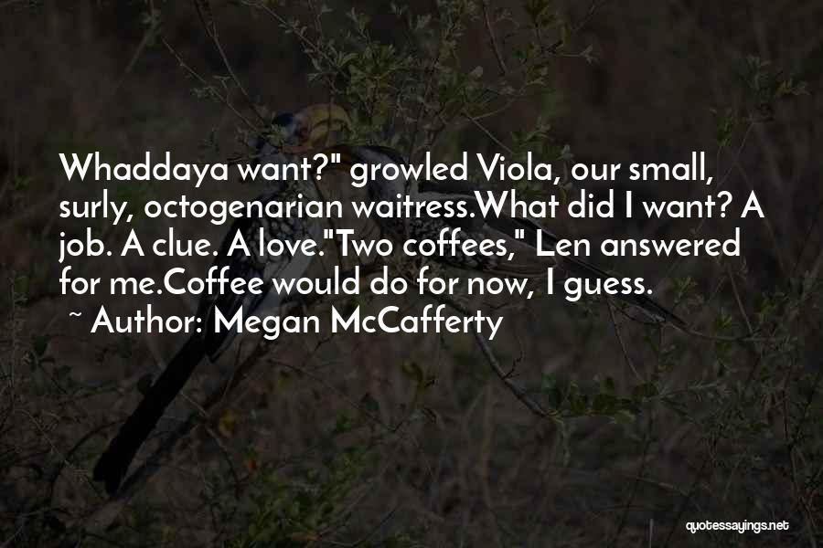Megan McCafferty Quotes: Whaddaya Want? Growled Viola, Our Small, Surly, Octogenarian Waitress.what Did I Want? A Job. A Clue. A Love.two Coffees, Len