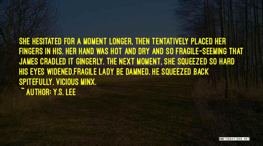 Y.S. Lee Quotes: She Hesitated For A Moment Longer, Then Tentatively Placed Her Fingers In His. Her Hand Was Hot And Dry And