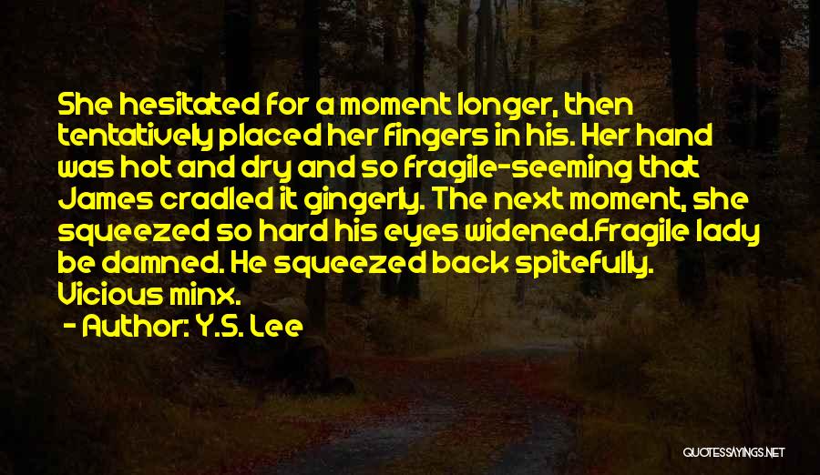 Y.S. Lee Quotes: She Hesitated For A Moment Longer, Then Tentatively Placed Her Fingers In His. Her Hand Was Hot And Dry And