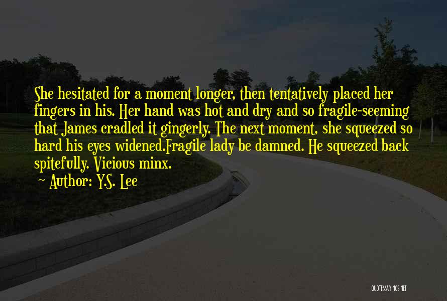 Y.S. Lee Quotes: She Hesitated For A Moment Longer, Then Tentatively Placed Her Fingers In His. Her Hand Was Hot And Dry And