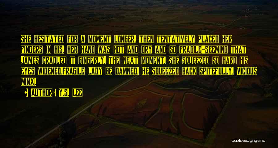 Y.S. Lee Quotes: She Hesitated For A Moment Longer, Then Tentatively Placed Her Fingers In His. Her Hand Was Hot And Dry And