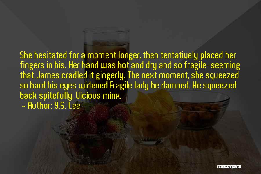 Y.S. Lee Quotes: She Hesitated For A Moment Longer, Then Tentatively Placed Her Fingers In His. Her Hand Was Hot And Dry And